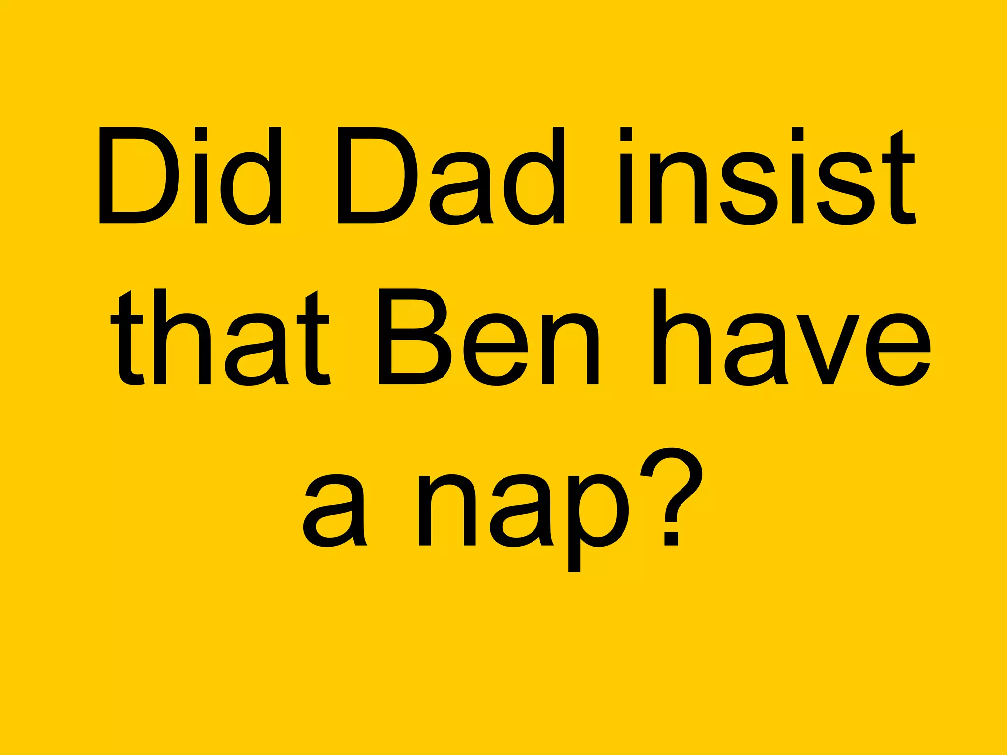 Did Dad insist
that Ben have
   a nap?
 