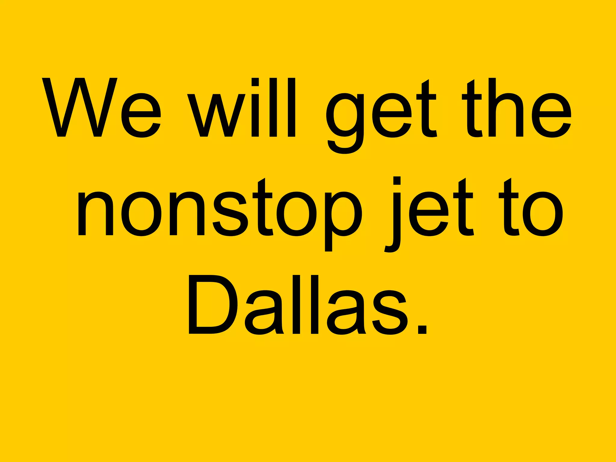 We will get the
nonstop jet to
   Dallas.
 