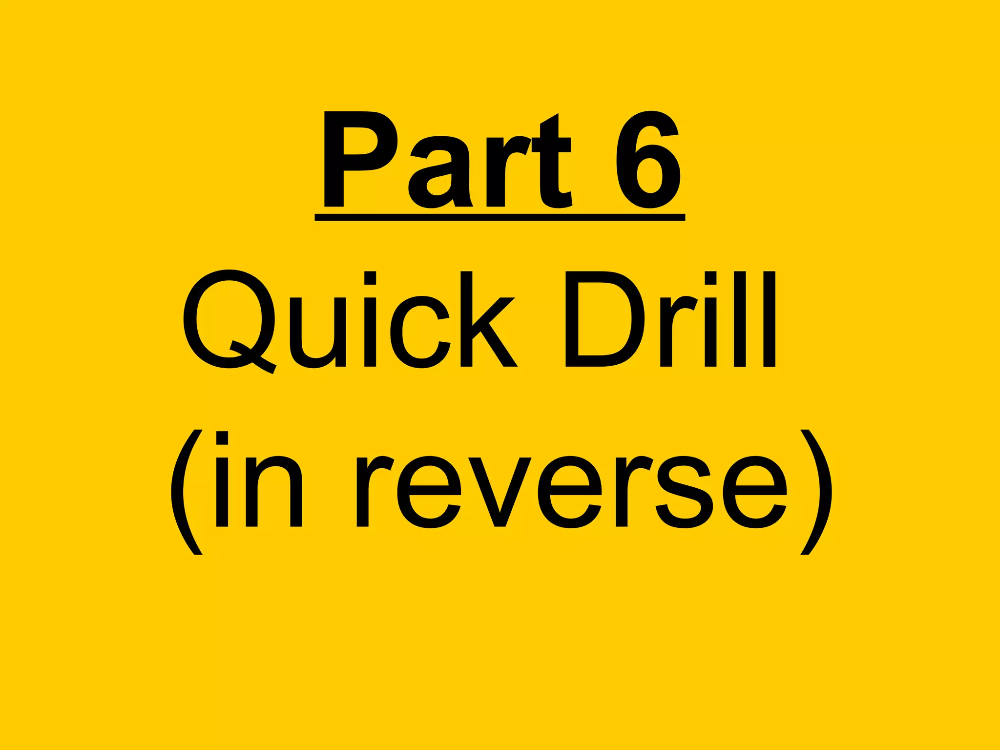 Part 6
Quick Drill
(in reverse)
 