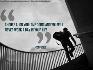 “
”
CHOOSE A JOB YOU LOVE DOING AND YOU WILL
NEVER WORK A DAY IN YOUR LIFE
-CONFUCIUS
Photo Credit: http://www.ﬂickr.com/photos/41346951@N05/10057246483/
 