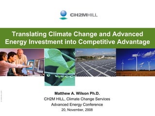 Translating Climate Change and Advanced
                   Energy Investment into Competitive Advantage
© CH2M HILL 2007




                                  Matthew A. Wilson Ph.D.
                              CH2M HILL, Climate Change Services
                                 Advanced Energy Conference
                                      20, November, 2008
 