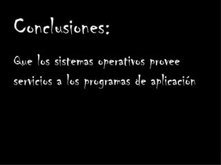 Conclusiones:
Que los sistemas operativos provee
servicios a los programas de aplicación
 