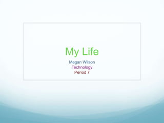 My Life
Megan Wilson
 Technology
  Period 7
 