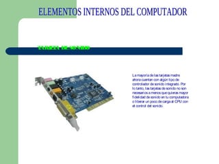 T
ARJ T DE SONIDO
EA

La mayoría de las tarjetas madre
ahora cuentan con algún tipo de
controlador de sonido integrado. Por
lo tanto, las tarjetas de sonido no son
necesarios a menos que quieras mayor
fidelidad de sonido en tu computadora
o liberar un poco de carga al CPU con
el control del sonido.
 

 