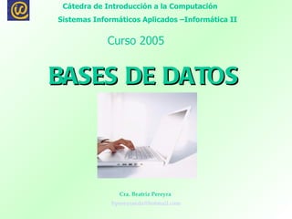 BASES DE DATOS   Cra. Beatriz Pereyra  [email_address] Cátedra de Introducción a la Computación  Sistemas Informáticos Aplicados –Informática II Curso 2005 