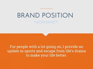 BRAND POSITION
For people with a lot going on, I provide an
update in sports and escape from life’s drama
to make your life better.
“NICKNAME?”
 