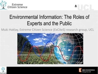 Environmental Information: The Roles of
Experts and the Public
Muki Haklay, Extreme Citizen Science (ExCiteS) research group, UCL
Source: iMP
 