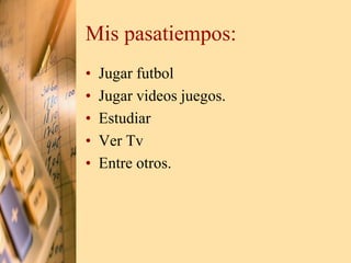 Mis pasatiempos: 
• Jugar futbol 
• Jugar videos juegos. 
• Estudiar 
• Ver Tv 
• Entre otros. 
 