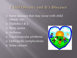 Child Obesity and It’s DiseasesSome diseases that may occur with child obesity are:Diabetes 1 & 2Sleep apneaAsthmasCardiovascular problemsOrthopedic complicationsSome cancers