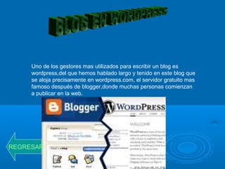 Uno de los gestores mas utilizados para escribir un blog es
wordpress,del que hemos hablado largo y tenido en este blog que
se aloja precisamente en wordpress.com, el servidor gratuito mas
famoso después de blogger,donde muchas personas comienzan
a publicar en la web.
REGRESAR
 