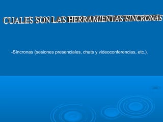 -Síncronas (sesiones presenciales, chats y videoconferencias, etc.).
 