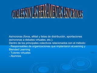 Asíncronas (foros, eMail y listas de distribución, aportaciones
asíncronas a debates virtuales, etc.).
Dentro de los principales colectivos relacionados con el método:
- Responsables de organizaciones que implantaron eLearning y
Blended Learning
- Tutores virtuales
- Alumnos
 