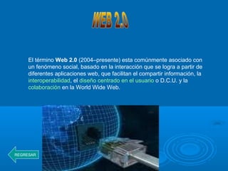 El término Web 2.0 (2004–presente) esta comúnmente asociado con
un fenómeno social, basado en la interacción que se logra a partir de
diferentes aplicaciones web, que facilitan el compartir información, la
interoperabilidad, el diseño centrado en el usuario o D.C.U. y la
colaboración en la World Wide Web.
REGRESAR
 