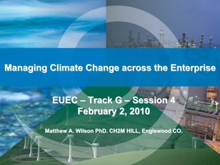 Managing Climate Change across the Enterprise


          EUEC – Track G – Session 4
              February 2, 2010

        Matthew A. Wilson PhD. CH2M HILL, Englewood CO.
 