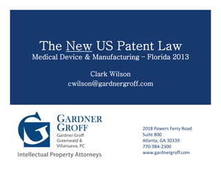 The New US Patent Law
      Medical Device & Manufacturing – Florida 2013

                              Clark Wilson
                       cwilson@gardnergroff.com




                                            2018 Powers Ferry Road
                                            Suite 800
                                            Atlanta, GA 30339
                                            770-984-2300
www.gardnergroff.com                        www.gardnergroff.com
 