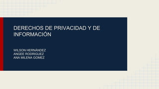 DERECHOS DE PRIVACIDAD Y DE
INFORMACIÓN
WILSON HERNÁNDEZ
ANGEE RODRIGUEZ
ANA MILENA GOMEZ
 