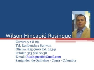 Wilson Hincapié Rusinque
Carrera 5 # 8-29
Tel. Residencia 2 8297571
Oficina: 825 9600 Ext. 22341
Celular. 313 786 00 38
E mail: Rusinque78@Gmail.com
Santander de Quilichao - Cauca - Colombia
 