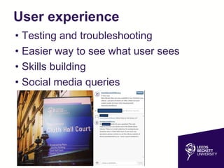 User experience
• Testing and troubleshooting
• Easier way to see what user sees
• Skills building
• Social media queries