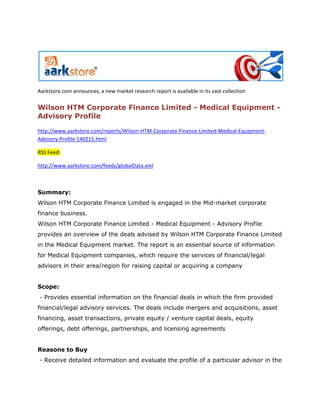 Aarkstore.com announces, a new market research report is available in its vast collection

Wilson HTM Corporate Finance Limited - Medical Equipment -
Advisory Profile

http://www.aarkstore.com/reports/Wilson-HTM-Corporate-Finance-Limited-Medical-Equipment-
Advisory-Profile-140215.html

RSS Feed:

http://www.aarkstore.com/feeds/globalData.xml



Summary:
Wilson HTM Corporate Finance Limited is engaged in the Mid-market corporate
finance business.
Wilson HTM Corporate Finance Limited - Medical Equipment - Advisory Profile
provides an overview of the deals advised by Wilson HTM Corporate Finance Limited
in the Medical Equipment market. The report is an essential source of information
for Medical Equipment companies, which require the services of financial/legal
advisors in their area/region for raising capital or acquiring a company


Scope:
- Provides essential information on the financial deals in which the firm provided
financial/legal advisory services. The deals include mergers and acquisitions, asset
financing, asset transactions, private equity / venture capital deals, equity
offerings, debt offerings, partnerships, and licensing agreements


Reasons to Buy
- Receive detailed information and evaluate the profile of a particular advisor in the
 