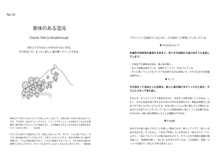 Chaotic Path to Breakthrough
意味のある混沌
何をどうすればよいのがわからない状況。
その状況こそ、まったく新しい道が開くチャンスである。
No.18
プロジェクトを進めているときに、行き詰まって停滞してしまっている。
▼ その状況において
計画性や効率性を重視するあまり、早くその状態から抜け出そうと妥協し
てしまう。
・ 不安定で不透明な状況は、居心地が悪い。
・ 刻々と時間は過ぎていき、目標のデッドラインが近づいてくる。
・すぐに思いつくようなアイデアを採用するのは容易いが、それでは大きな飛躍
は起きない。
▼ そこで
行き詰まって混沌とした状態を、新しい道が開けるチャンスだと捉え、そ
こにとどまって考え抜く。
そのとき、すぐにアイデアや意見が出ずに、気まずい沈黙が続くことがある。し
かし、それは全員が深く考え込むために不可欠な沈黙なので、無駄な時間だと決
めつけて切り上げないようにする。本当に新しいことに取り組んでいる場合には、
自分たちが考えたことや、やっていることの意味自体も、新しくつくる必要がある。
そのために一緒に悩む時間をとることが重要なのである。
▼その結果
自分たちが取り組んできたことの新しい意味づけや、新しいアイデア、新しい方
法が生まれる。そうなると、いままで停滞していた状況から一段上のステージに
上がり、一気にプロジェクトが動き始めるだろう。そうした中で発想の連鎖が巻
き起こり、「創発的な勢い」（No.14）が生まれやすくなる。この段階で、再度「ゴ
ールへの道のり」(No.21) を考え直すとよい。
秩序立てて考えられないところで苦しんで、もがいて、必死の思いで何かを生み出そうと
する。その先の、自分でつくってやろう、こうしてやろうといった作為のようなものが意
識から削ぎ落とされたところに到達すると、人を感動させるような力を持った音楽が生ま
れてくるのだと思う。 ― 久石 譲
そのときに逃げちゃ駄目なんです。困るしかないんです。それで、うんと困ってると、も
う少し奥の脳が考えてくれるんです…と思うしかないんですよ。自分の記憶にない過去の
体験とか、いろんな物が総合されて、これなら納得できるっていう、それが自分の能力の
限界だと思うんですけど、そういうものがポッと出てくるもんだと思うんです。― 宮崎 駿
 