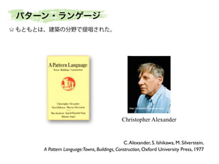 http://stephania32.wordpress.com/
Christopher Alexander
C.Alexander, S. Ishikawa, M. Silverstein,	

A Pattern Language:Towns, Buildings, Construction, Oxford University Press, 1977
もともとは、建築の分野で提唱された。
パターン・ランゲージ
 