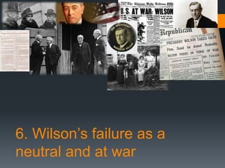 6. Wilson’s failure as a 
neutral and at war 
 
