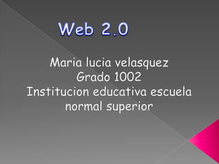 Web 2.0 Maria luciavelasquez Grado1002 Institucion educativa escuela normal superior 