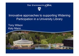 Innovative approaches to supporting Widening
     Participation in a University Library

Tony Wilson
Katy Mann
 