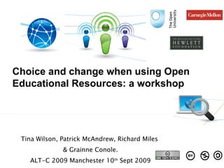 Tina Wilson, Patrick McAndrew, Richard Miles  & Grainne Conole. ALT-C 2009 Manchester 10 th  Sept 2009 Choice and change when using Open Educational Resources: a workshop 