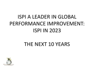 ISPI A LEADER IN GLOBAL
PERFORMANCE IMPROVEMENT:
ISPI IN 2023
THE NEXT 10 YEARS

 