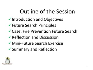 Outline of the Session
Introduction and Objectives
Future Search Principles
Case: Fire Prevention Future Search
Reflection and Discussion
Mini-Future Search Exercise
Summary and Reflection

5

 