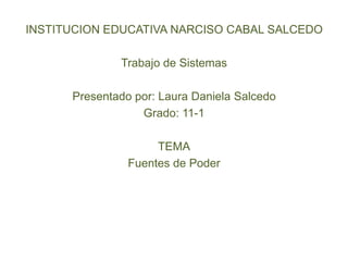 INSTITUCION EDUCATIVA NARCISO CABAL SALCEDO Trabajo de Sistemas Presentado por: Laura Daniela Salcedo  Grado: 11-1 TEMA Fuentes de Poder 