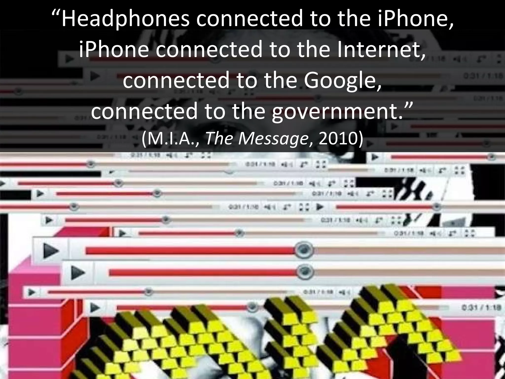 “ Headphones connected to the iPhone, iPhone connected to the Internet, connected to the Google, connected to the government.” (M.I.A.,  The Message , 2010) 
