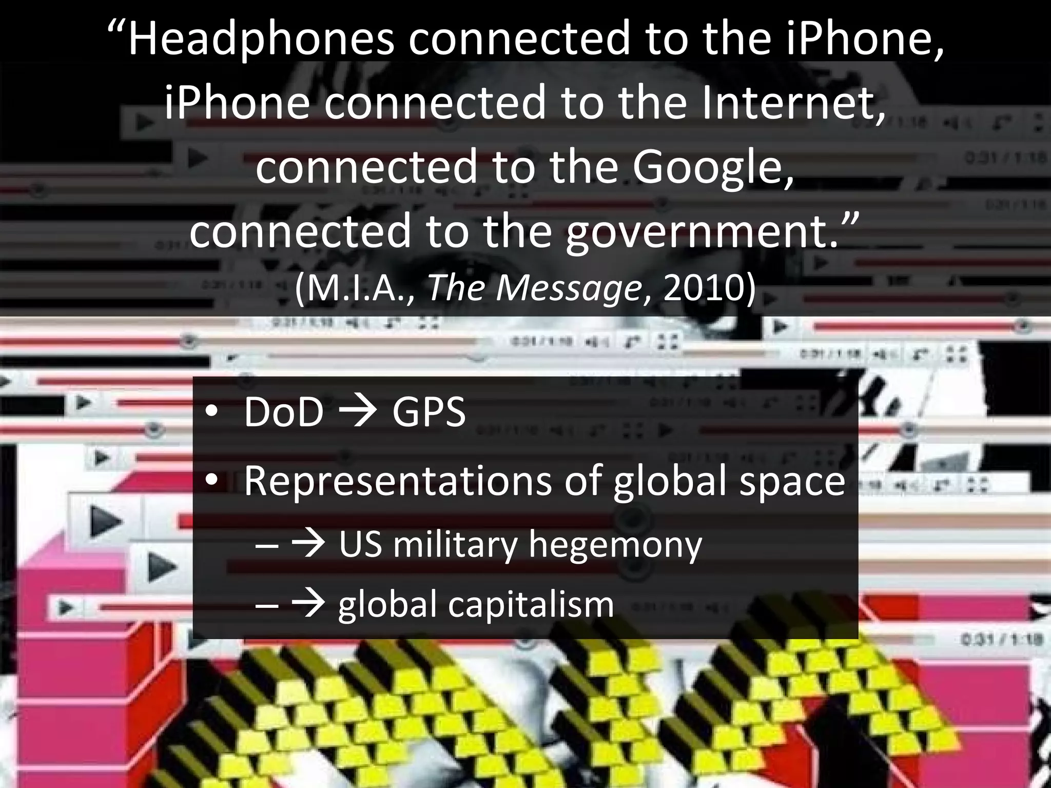 “ Headphones connected to the iPhone, iPhone connected to the Internet, connected to the Google, connected to the government.” (M.I.A.,  The Message , 2010) DoD    GPS Representations of global space    US military hegemony    global capitalism 