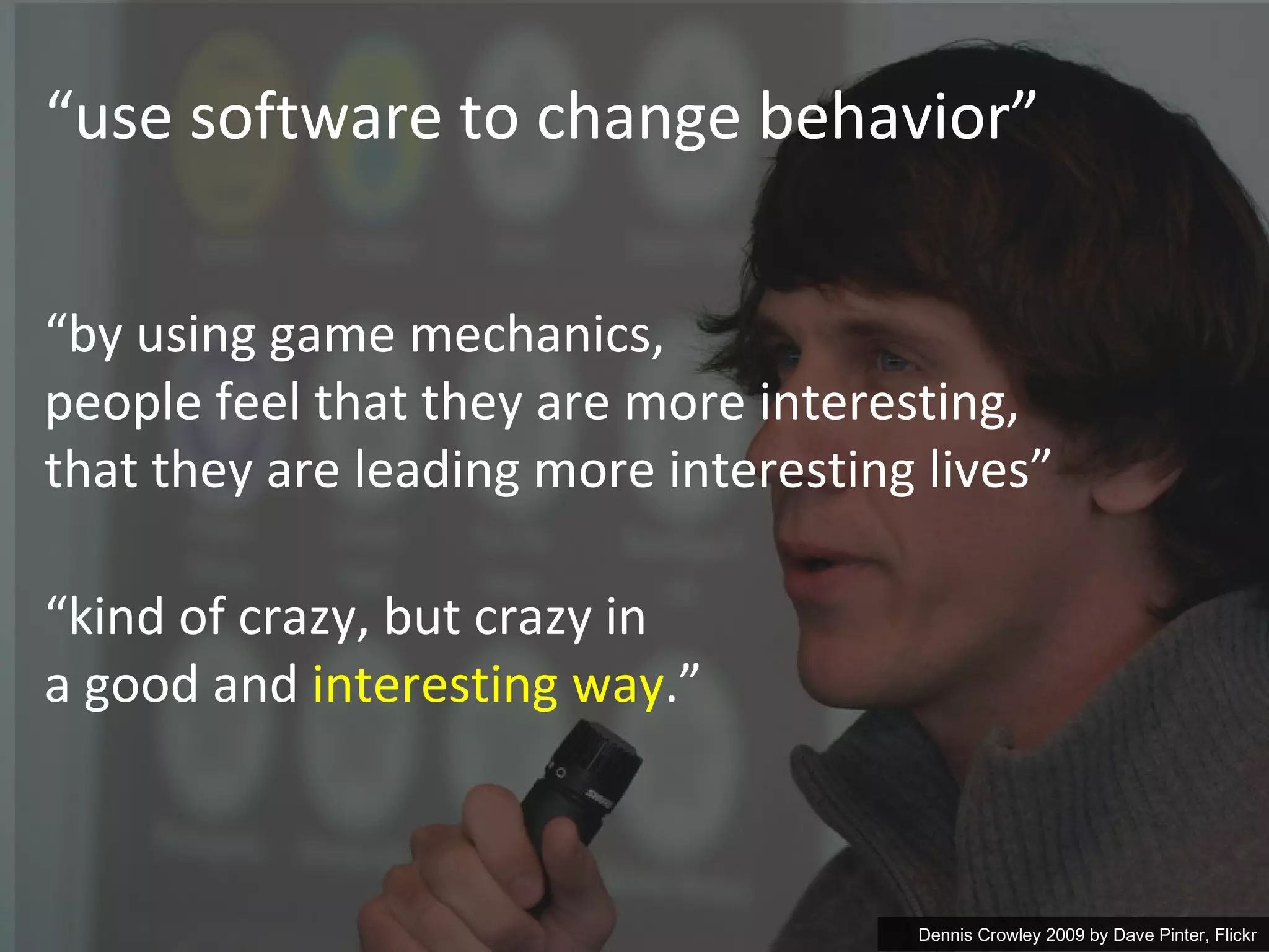 “ use software to change behavior” Dennis Crowley 2009 by  Dave Pinter, Flickr “ by using game mechanics, people feel that they are more interesting,  that they are leading more interesting lives ” “ kind of crazy, but crazy in  a good and  interesting way .” 