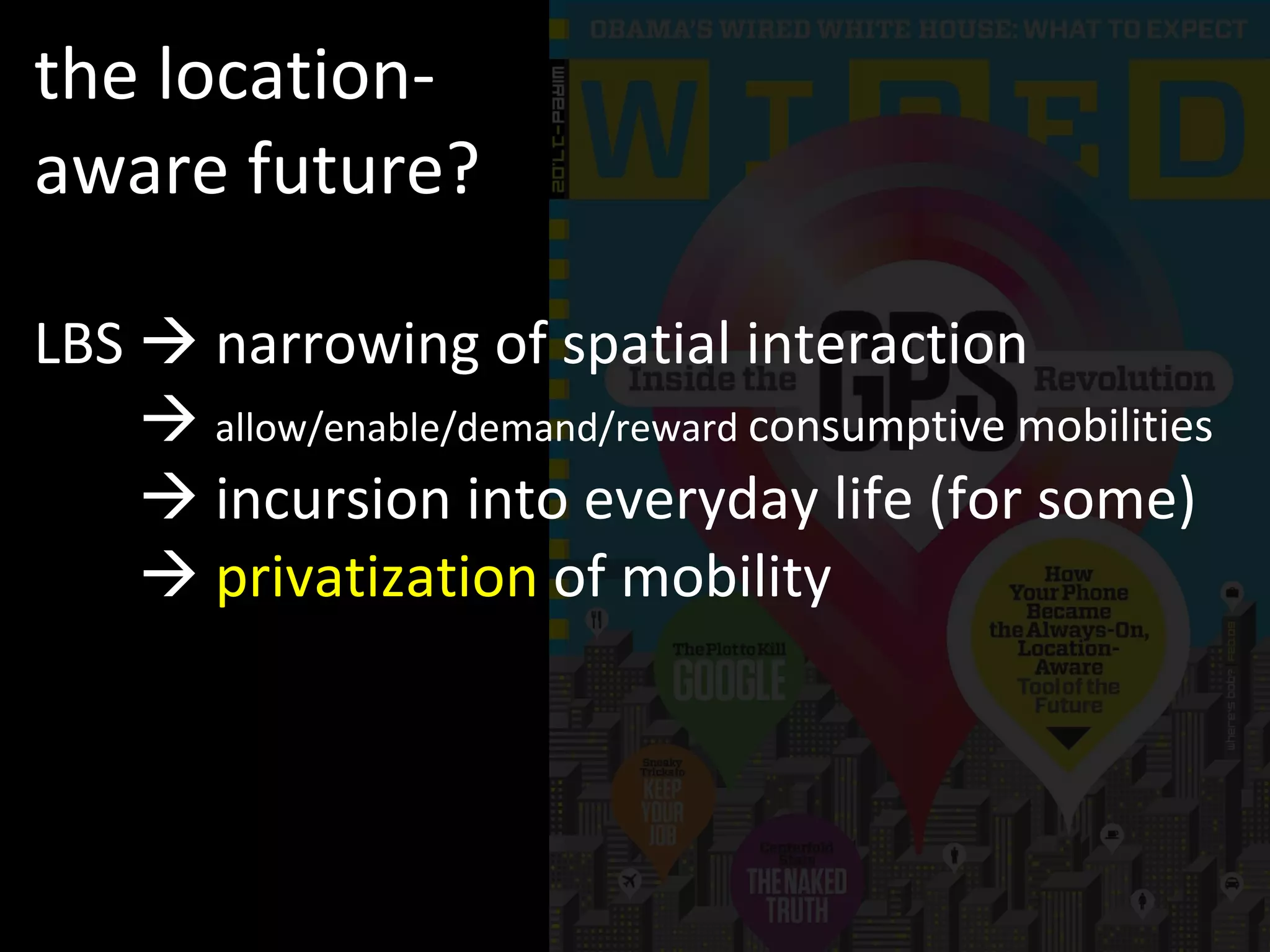 the location-aware future? LBS    narrowing of spatial interaction LBS      allow/enable/demand/reward  consumptive mobilities LBS     incursion into everyday life (for some) LBS      privatization  of mobility 