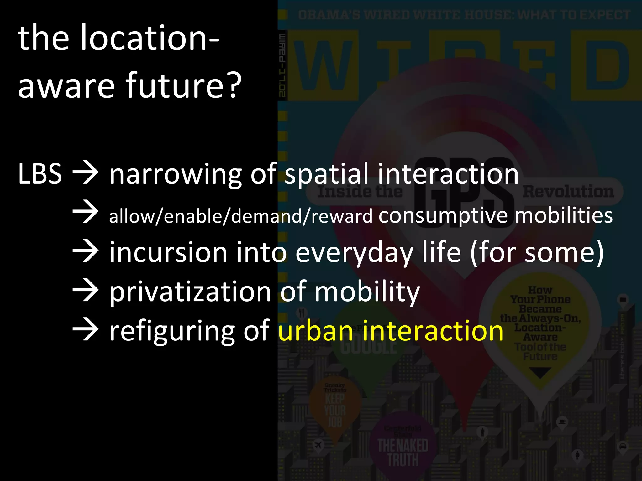 the location-aware future? LBS    narrowing of spatial interaction LBS      allow/enable/demand/reward  consumptive mobilities LBS     incursion into everyday life (for some) LBS     privatization of mobility LBS     refiguring of  urban interaction 