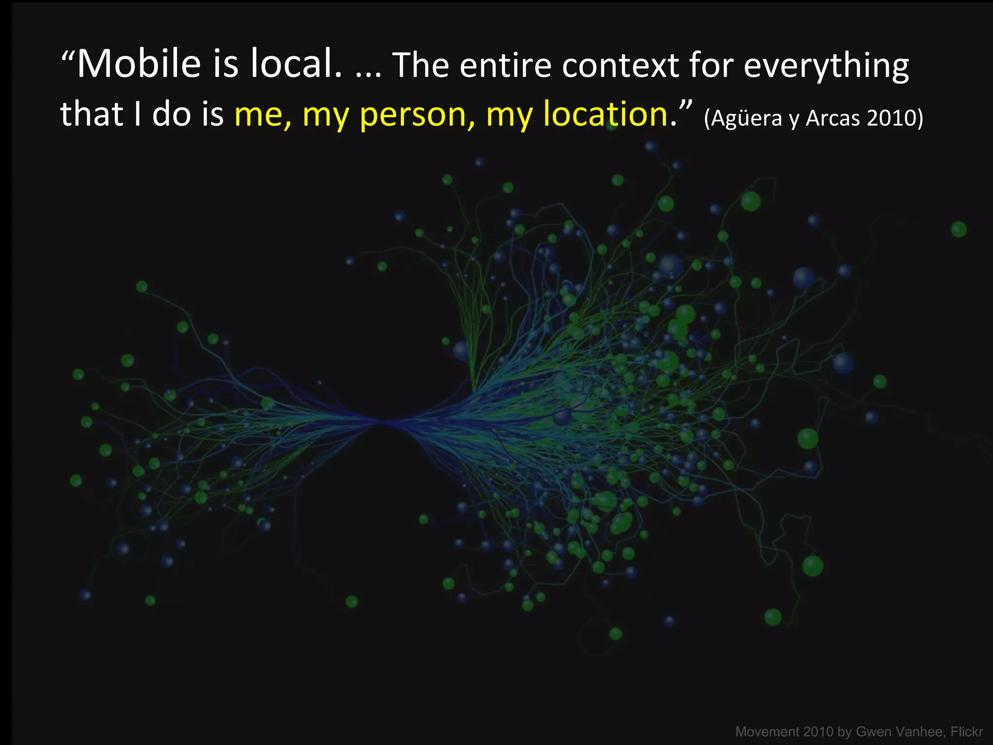 “ Mobile is local.  ... The entire context for everything  that I do is  me, my person, my location .”  (Agüera y Arcas 2010) Movement 2010 by  Gwen Vanhee, Flickr 