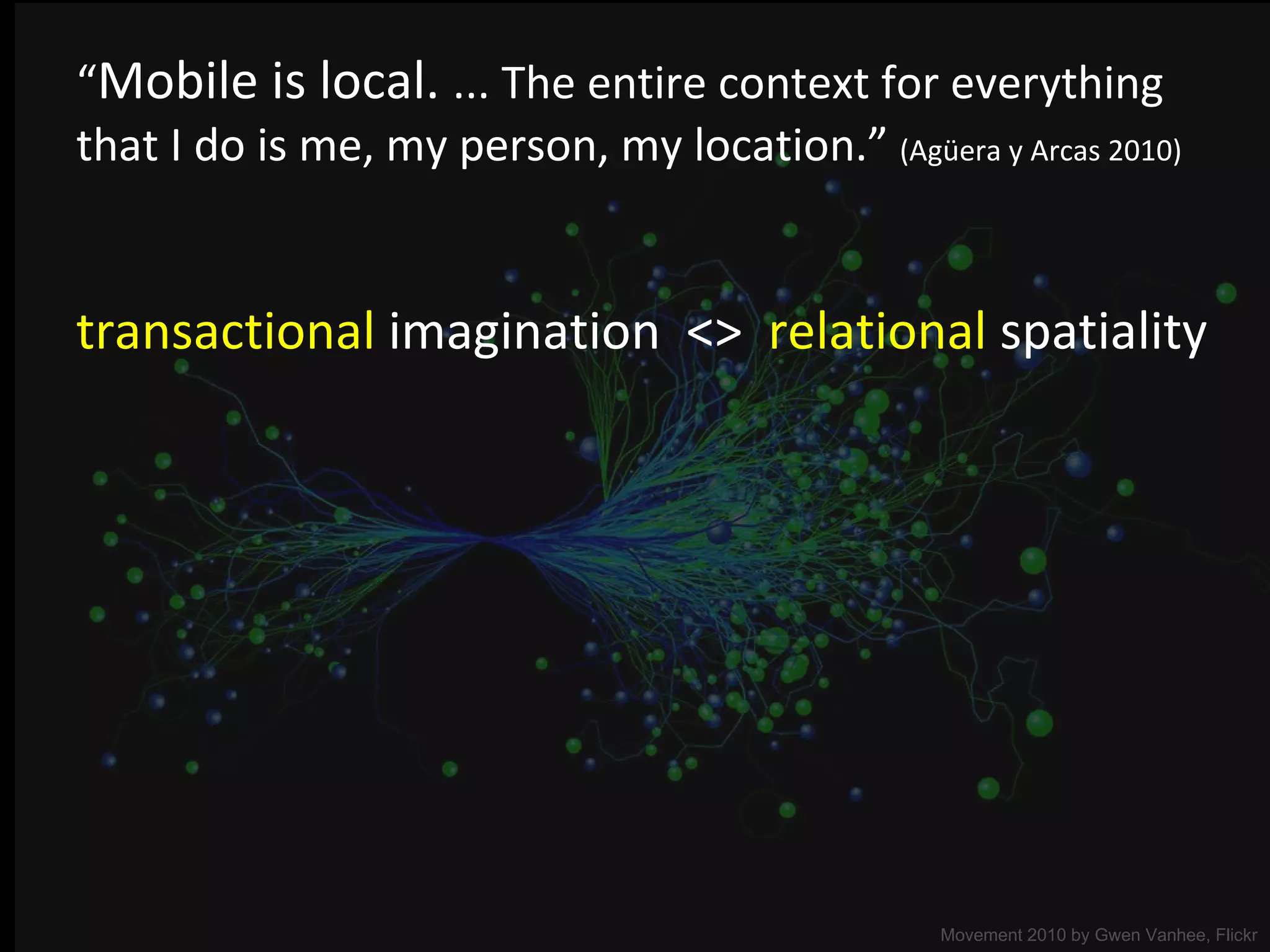 “ Mobile is local.  ... The entire context for everything  that I do is me, my person, my location.”  (Agüera y Arcas 2010) Movement 2010 by  Gwen Vanhee, Flickr transactional  imagination  <>  relational  spatiality 