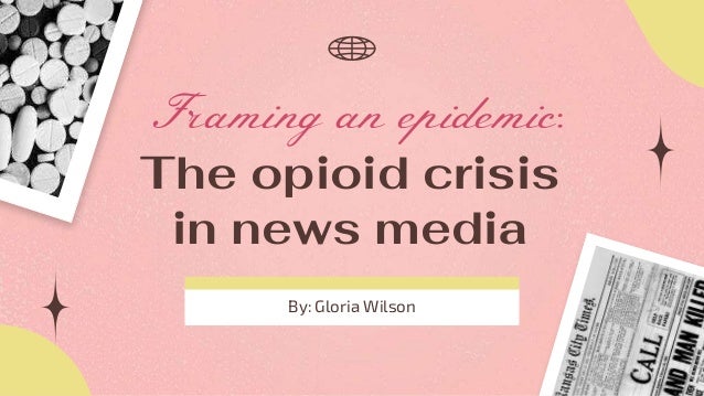 Framing an epidemic:
The opioid crisis
in news media
By: Gloria Wilson
 