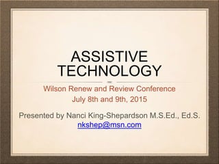 ASSISTIVE
TECHNOLOGY
Wilson Renew and Review Conference
July 8th and 9th, 2015
Presented by Nanci King-Shepardson M.S.Ed., Ed.S.
nkshep@msn.com
 