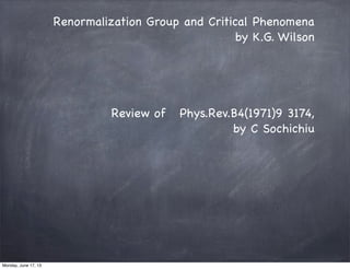 Review of Phys.Rev.B4(1971)9 3174,
by C Sochichiu
Renormalization Group and Critical Phenomena
by K.G. Wilson
Monday, June 17, 13
 