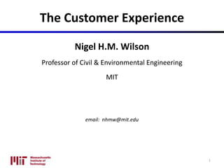 The Customer Experience
Nigel H.M. Wilson
Professor of Civil & Environmental Engineering
MIT
email: nhmw@mit.edu
1
 