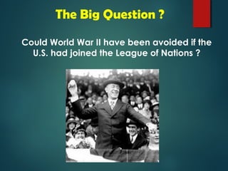 The Big Question ? 
Could World War II have been avoided if the 
U.S. had joined the League of Nations ? 
