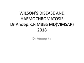 WILSON’S DISEASE AND
HAEMOCHROMATOSIS
Dr Anoop.K.R MBBS MD(VIMSAR)
2018
Dr Anoop k r
 