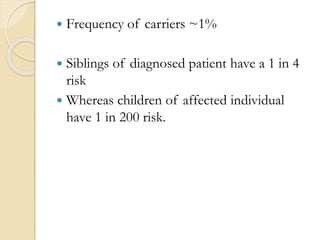  Frequency of carriers ~1%
 Siblings of diagnosed patient have a 1 in 4
risk
 Whereas children of affected individual
have 1 in 200 risk.
 
