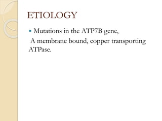 ETIOLOGY
 Mutations in the ATP7B gene,
A membrane bound, copper transporting
ATPase.
 