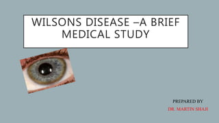 WILSONS DISEASE –A BRIEF
MEDICAL STUDY
PREPARED BY
DR. MARTIN SHAJI
 