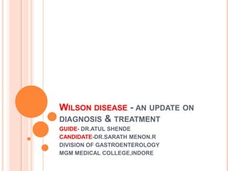 WILSON DISEASE - AN UPDATE ON
DIAGNOSIS & TREATMENT
GUIDE- DR.ATUL SHENDE
CANDIDATE-DR.SARATH MENON.R
DIVISION OF GASTROENTEROLOGY
MGM MEDICAL COLLEGE,INDORE
 