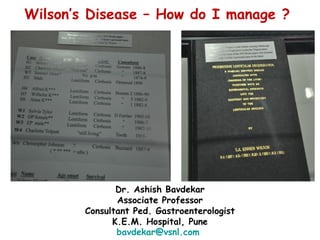 Wilson’s Disease – How do I manage ?
Dr. Ashish Bavdekar
Associate Professor
Consultant Ped. Gastroenterologist
K.E.M. Hospital, Pune
bavdekar@vsnl.com
 